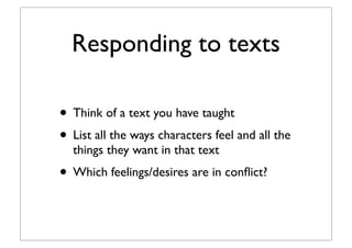Responding to texts
• Think of a text you have taught
• List all the ways characters feel and all the
things they want in that text
• Which feelings/desires are in conﬂict?
 