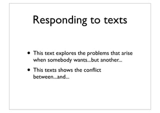 Responding to texts
• This text explores the problems that arise
when somebody wants...but another...
• This texts shows the conﬂict
between...and...
 