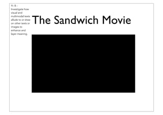 The Sandwich Movie
Yr. 8 -
Investigate how
visual and
multimodal texts
allude to or draw
on other texts or
images to
enhance and
layer meaning.
 