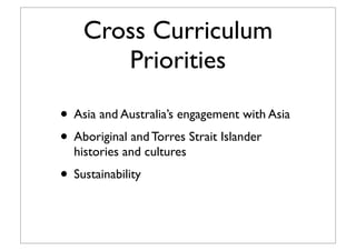 Cross Curriculum
Priorities
• Asia and Australia’s engagement with Asia
• Aboriginal and Torres Strait Islander
histories and cultures
• Sustainability
 