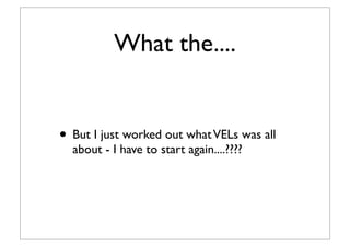 What the....
• But I just worked out whatVELs was all
about - I have to start again....????
 