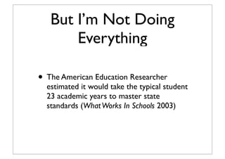 But I’m Not Doing
Everything
• The American Education Researcher
estimated it would take the typical student
23 academic years to master state
standards (WhatWorks In Schools 2003)
 