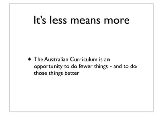 It’s less means more
• The Australian Curriculum is an
opportunity to do fewer things - and to do
those things better
 