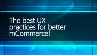 The best UX
practices for better
mCommerce!
 