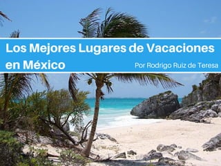 Los Mejores Lugares de Vacaciones
en México Por Rodrigo Ruiz de Teresa
 