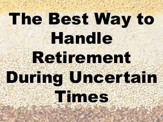 The Best Way to
Handle
Retirement
During Uncertain
Times
 