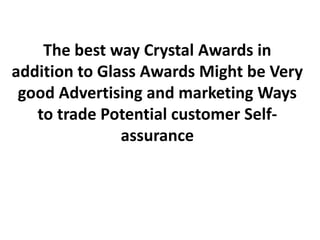 The best way Crystal Awards in
addition to Glass Awards Might be Very
 good Advertising and marketing Ways
   to trade Potential customer Self-
               assurance
 