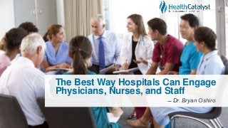 The Best Way Hospitals Can Engage
Physicians, Nurses, and Staff
̶̶ Dr. Bryan Oshiro
 