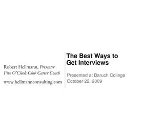 The Best Ways to
                                 Get Interviews
Robert Hellmann, Presenter
Five O’Clock Club Career Coach   Presented at Baruch College
www.hellmannconsulting.com       October 22, 2009
 