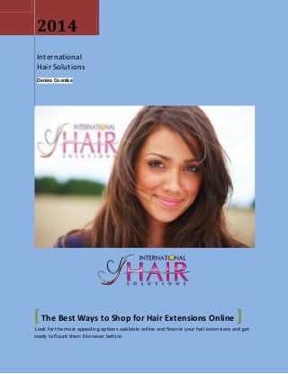 2014
International
Hair Solutions
Denise Coombs
[The Best Ways to Shop for Hair Extensions Online ]
Look for the most appealing options available online and finance your hair extensions and get
ready to flaunt them like never before.
 