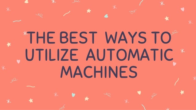 THE BEST WAYS TO
UTILIZE AUTOMATIC
MACHINES
 