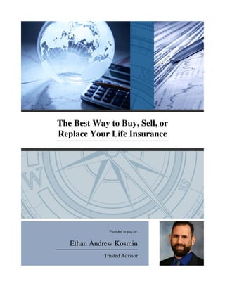 The Best Way to Buy, Sell, or
Replace Your Life Insurance
Provided to you by:
Ethan Andrew Kosmin
Trusted Advisor
 