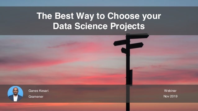 The Best Way to Choose your
Data Science Projects
Ganes Kesari
Gramener
Webinar
Nov 2019
 