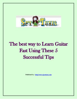 The best way to Learn Guitar
Fast Using These 5
Successful Tips
Published by : http://www.spytunes.com
 