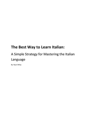 The Best Way to Learn Italian:
A Simple Strategy for Mastering the Italian
Language
By: Ryan Wiley
 