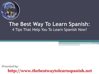 The Best Way To Learn Spanish:4 Tips That Help You To Learn Spanish Now! Presented by: http://www.thebestwaytolearnspanish.net 