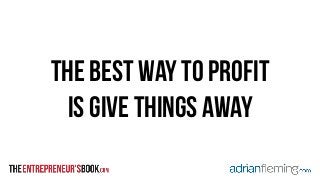 THe Best way to profit 
is give things away 
 