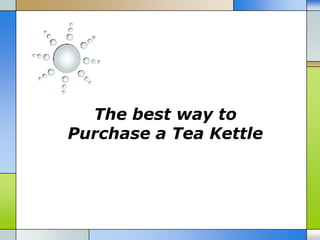 The best way to
Purchase a Tea Kettle
 