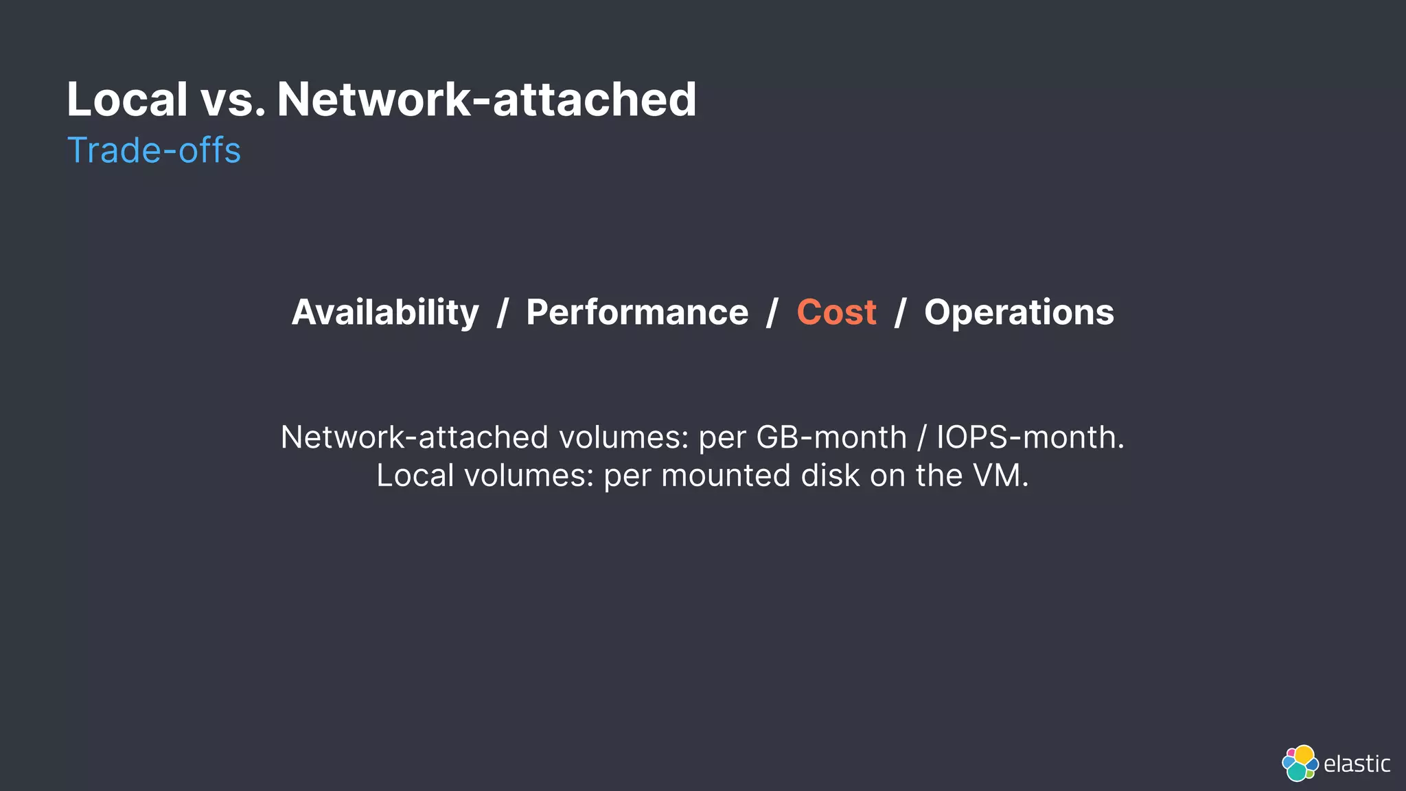 Local vs. Network-attached
Trade-offs
Availability / Performance / Cost / Operations
Network-attached volumes: per GB-month / IOPS-month.
Local volumes: per mounted disk on the VM.
 