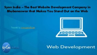 Syon India – The Best Website Development Company in 
Bhubaneswar that Makes You Stand Out on the Web 
Presented by: www.syonindia.com 
 