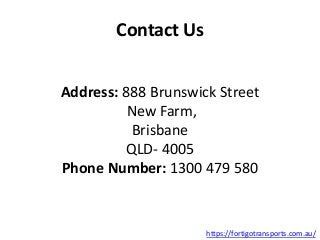 Contact Us
Address: 888 Brunswick Street
New Farm,
Brisbane
QLD- 4005
Phone Number: 1300 479 580
https://fortigotransports.com.au/
 