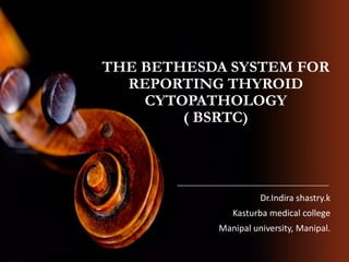 THE BETHESDA SYSTEM FOR
REPORTING THYROID
CYTOPATHOLOGY
( BSRTC)
Dr.Indira shastry.k
Kasturba medical college
Manipal university, Manipal.
 