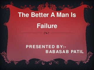 PRESENTED BY:-
BABASAB PATIL
The Better A Man Is
Failure
 
