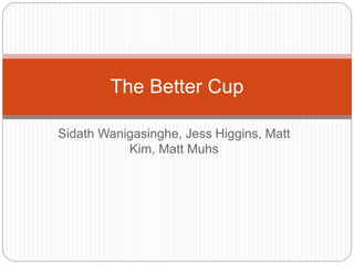 Sidath Wanigasinghe, Jess Higgins, Matt
Kim, Matt Muhs
The Better Cup
 