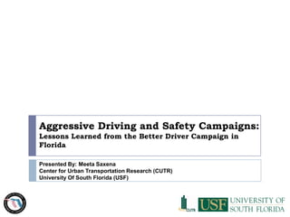 Aggressive Driving and Safety Campaigns: Lessons Learned from the Better Driver Campaign in Florida Presented By: Meeta Saxena Center for Urban Transportation Research (CUTR) University Of South Florida (USF) 