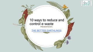 PRESENTED BY,
THE BETTER EARTHLINGS
10 ways to reduce and
control e-waste
 