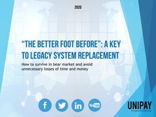 “The Better Foot Before”: a Key
to Legacy System Replacement
How to survive in bear market and avoid
unnecessary losses of time and money
2020
 