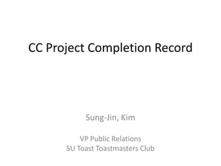 CC Project Completion Record




           Sung-Jin, Kim

          VP Public Relations
      SU Toast Toastmasters Club
 