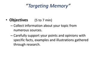 “Targeting Memory”

• Objectives        (5 to 7 min)
  – Collect information about your topic from
    numerous sources.
  – Carefully support your points and opinions with
    specific facts, examples and illustrations gathered
    through research.
 