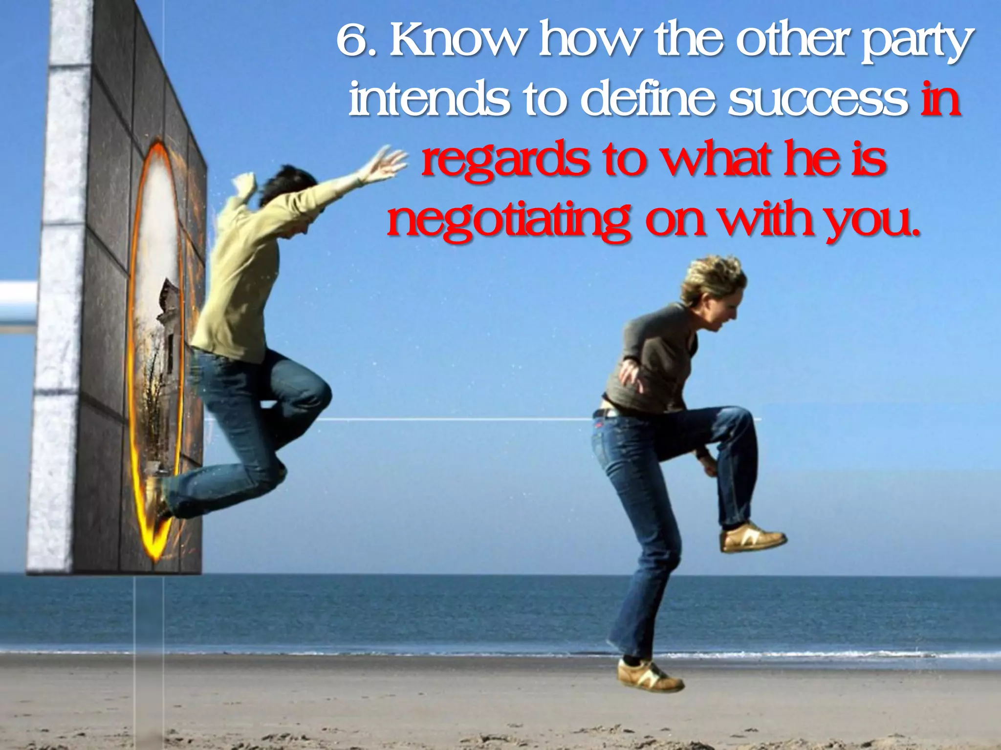 6. Know how the other party
intends to define success in
    regards to what he is
   negotiating on with you.
 