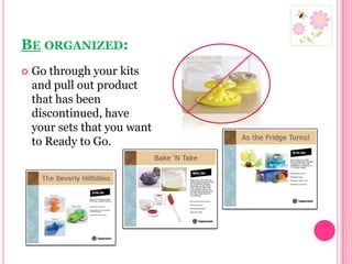 Be organized:Go through your kits and pull out product that has been discontinued, have your sets that you want to Ready to Go.  