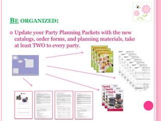 Be organized:Update your Party Planning Packets with the new catalogs, order forms, and planning materials, take at least TWO to every party.