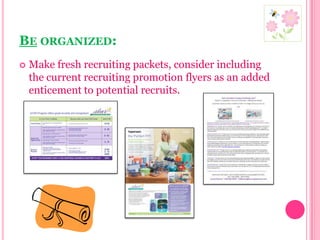 Be organized:Make fresh recruiting packets, consider including the current recruiting promotion flyers as an added enticement to potential recruits.
