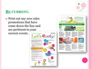 Be current. Print out any new sales promotions that have come down the line and are pertinent to your current events.