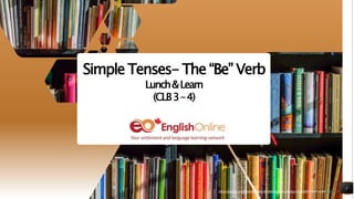 https://pixabay.com/photos/books-bookstore-book-reading-1204029/shared under CC0
1
Simple Tenses- The “Be” Verb
Lunch&Learn
(CLB3–4)
https://pixabay.com/photos/books-bookstore-book-reading-1204029/shared under CC0
 