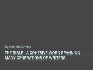 THE BIBLE - A COHESIVE WORK SPANNING
MANY GENERATIONS OF WRITERS
By Kirk McCormick
 