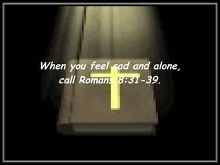 When you feel sad and alone, call Romans 8:31-39. 