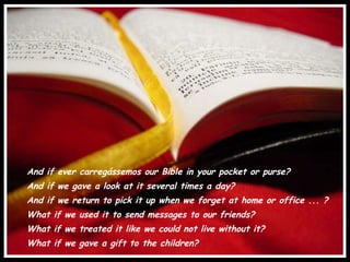 And if ever carregássemos our Bible in your pocket or purse? And if we gave a look at it several times a day? And if we return to pick it up when we forget at home or office ... ? What if we used it to send messages to our friends? What if we treated it like we could not live without it? What if we gave a gift to the children? 