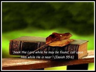 'Seek the Lord while he may be found, call upon  Him while He is near'! (Isaiah 55:6)  