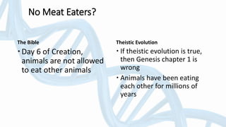 The Bible
Day 6 of Creation,
animals are not allowed
to eat other animals
Theistic Evolution
 If theistic evolution is true,
then Genesis chapter 1 is
wrong
 Animals have been eating
each other for millions of
years
No Meat Eaters?
 