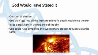 God Would Have Stated It
 Creation of the sun
 God didn’t go into all the intricate scientific details explaining the sun
 ‘I set a great light in the expanse of the sky’
 God could have simplified the Evolutionary process to Moses just the
same
 