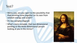 Test?
 Mona Lisa, are you open to the possibility that
that painting came together on its own from
random energy and action?
 It’s too complex (logical)
 What's more complex, that two dimensional
painting or the three dimensional person
looking at you in the mirror?
 