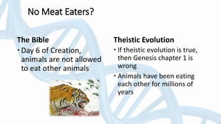 The Bible
Day 6 of Creation,
animals are not allowed
to eat other animals
Theistic Evolution
 If theistic evolution is true,
then Genesis chapter 1 is
wrong
 Animals have been eating
each other for millions of
years
No Meat Eaters?
 