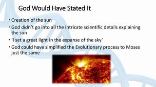 God Would Have Stated It
 Creation of the sun
 God didn’t go into all the intricate scientific details explaining
the sun
 ‘I set a great light in the expanse of the sky’
 God could have simplified the Evolutionary process to Moses
just the same
 