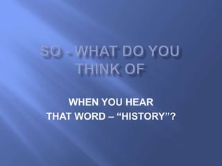 WHEN YOU HEAR
THAT WORD – “HISTORY”?
 