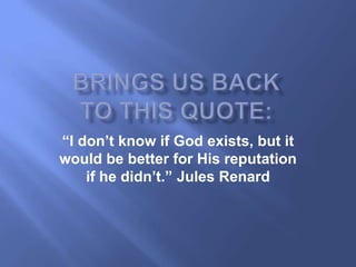 “I don‟t know if God exists, but it
would be better for His reputation
    if he didn‟t.” Jules Renard
 